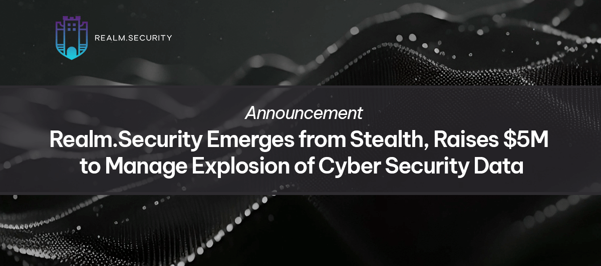 Realm.Security Emerges from Stealth, Raises $5M to Manage Explosion of Cyber Security Data - Press Release